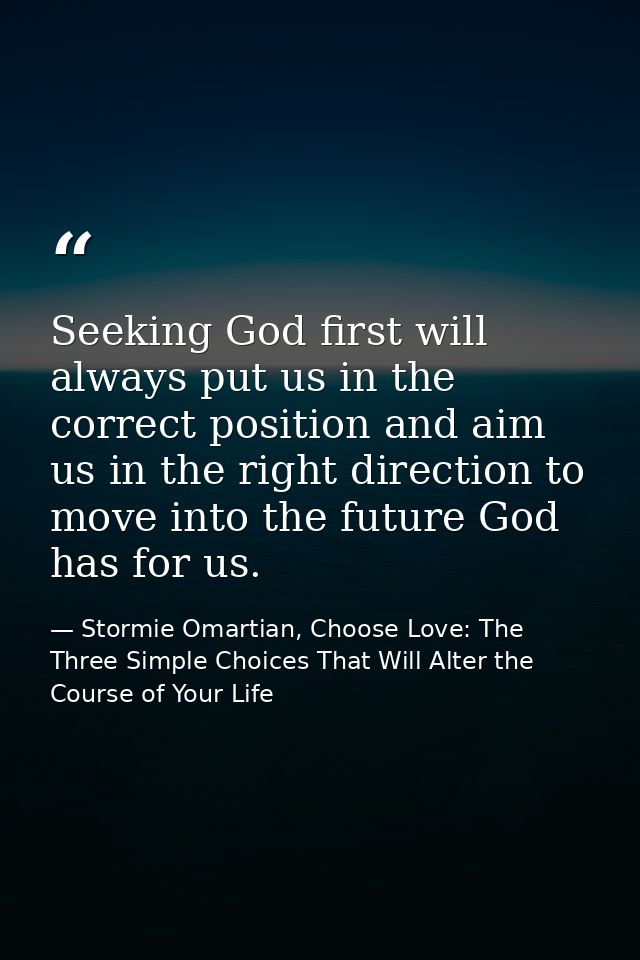 Seeking God first will always put us in the correct position and aim us in the right direction to move into the future G — Stormie Omartian, Choose Love: The Three Simple Choices That Will Alter the Course of Your Life