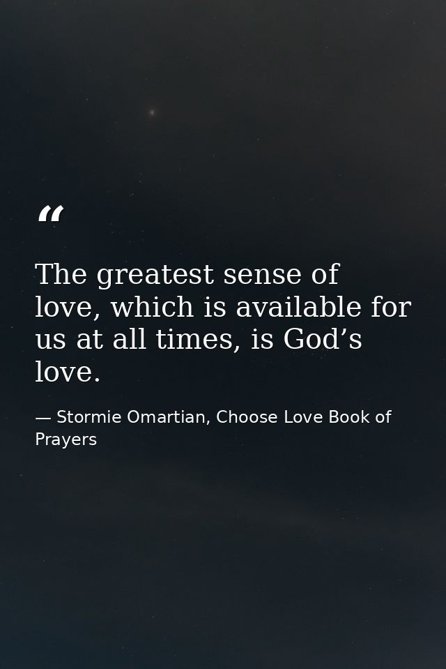 The greatest sense of love, which is available for us at all times, is God’s love. — Stormie Omartian, Choose Love Book of Prayers