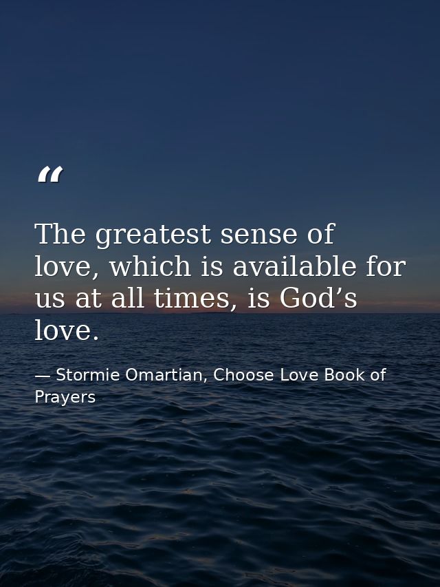 The greatest sense of love, which is available for us at all times, is God’s love. — Stormie Omartian, Choose Love Book of Prayers