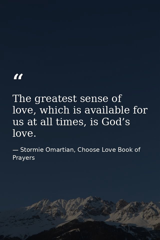 The greatest sense of love, which is available for us at all times, is God’s love. — Stormie Omartian, Choose Love Book of Prayers
