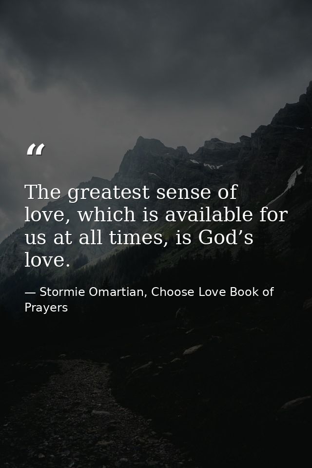 The greatest sense of love, which is available for us at all times, is God’s love. — Stormie Omartian, Choose Love Book of Prayers