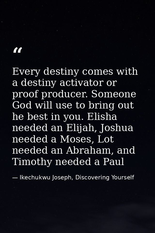 Every destiny comes with a destiny activator or proof producer. Someone God will use to bring out he best in you. Elisha — Ikechukwu Joseph, Discovering Yourself