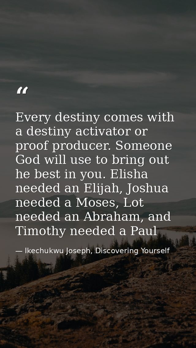 Every destiny comes with a destiny activator or proof producer. Someone God will use to bring out he best in you. Elisha — Ikechukwu Joseph, Discovering Yourself