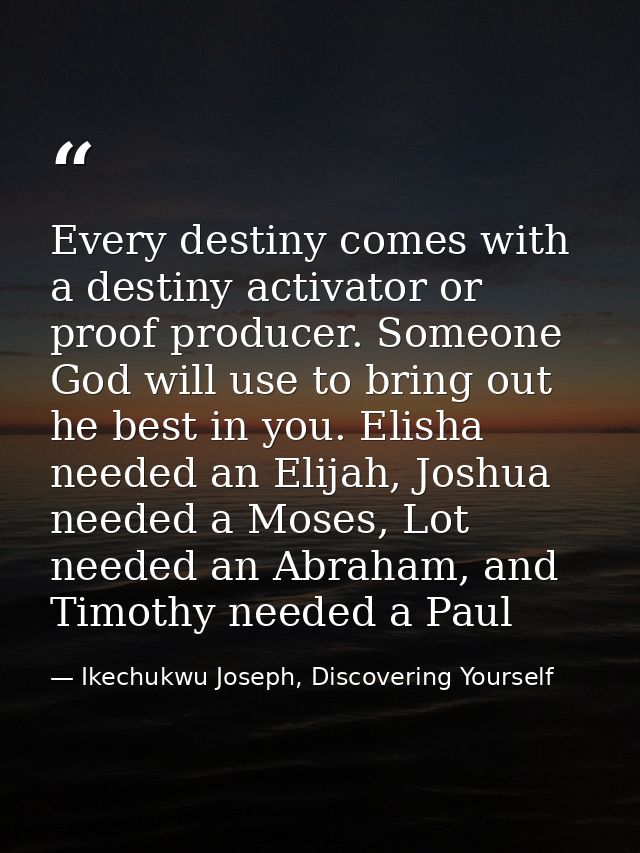 Every destiny comes with a destiny activator or proof producer. Someone God will use to bring out he best in you. Elisha — Ikechukwu Joseph, Discovering Yourself