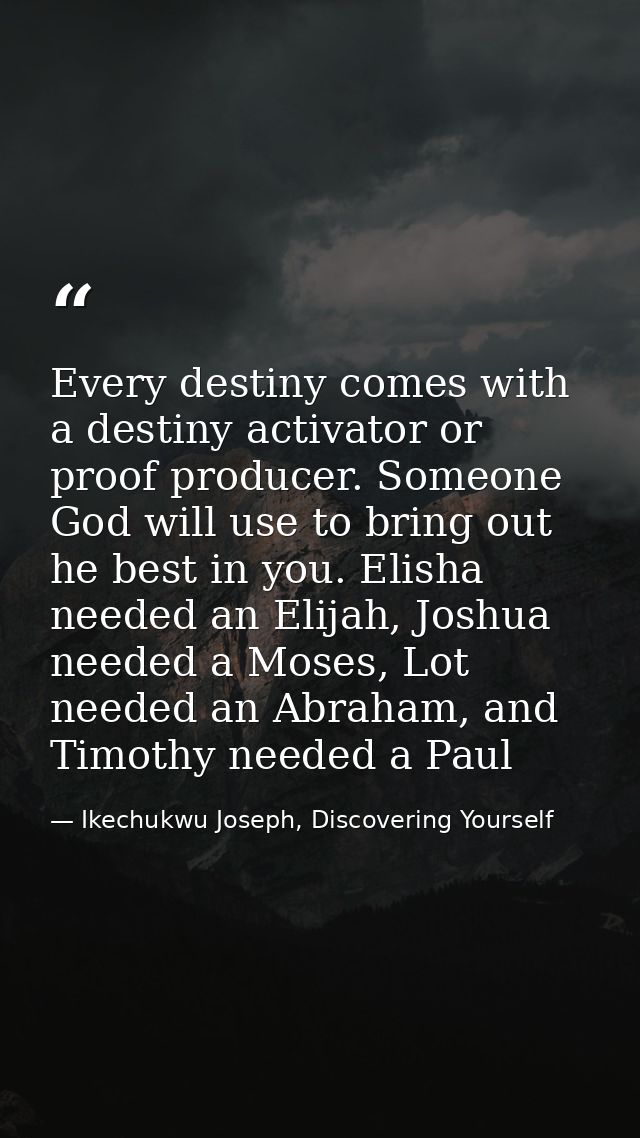 Every destiny comes with a destiny activator or proof producer. Someone God will use to bring out he best in you. Elisha — Ikechukwu Joseph, Discovering Yourself