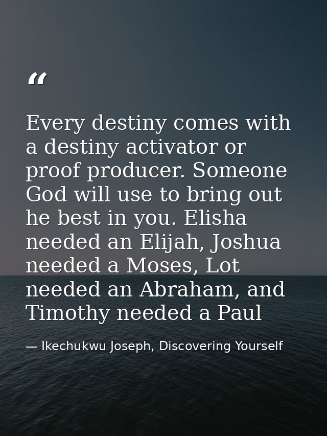 Every destiny comes with a destiny activator or proof producer. Someone God will use to bring out he best in you. Elisha — Ikechukwu Joseph, Discovering Yourself