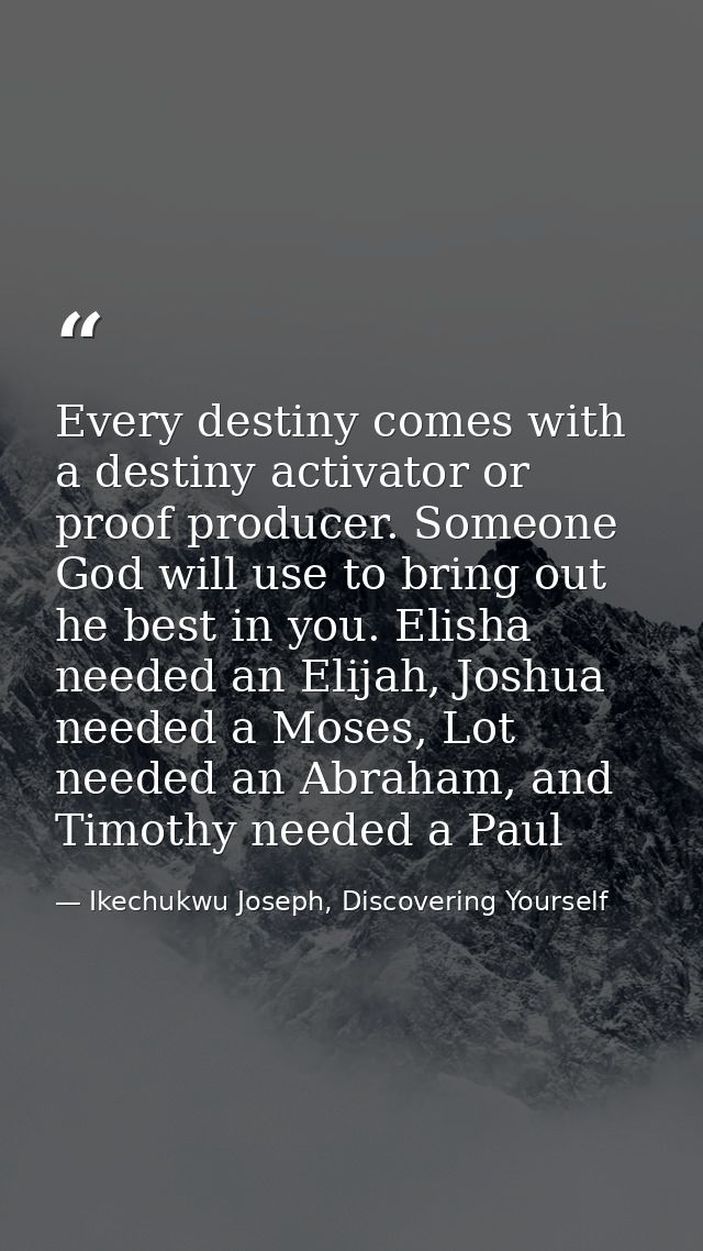 Every destiny comes with a destiny activator or proof producer. Someone God will use to bring out he best in you. Elisha — Ikechukwu Joseph, Discovering Yourself