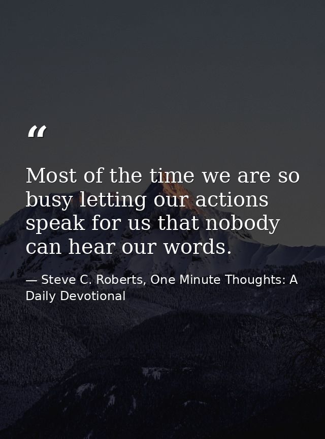 Most of the time we are so busy letting our actions speak for us that nobody can hear our words. — Steve C. Roberts, One Minute Thoughts: A Daily Devotional