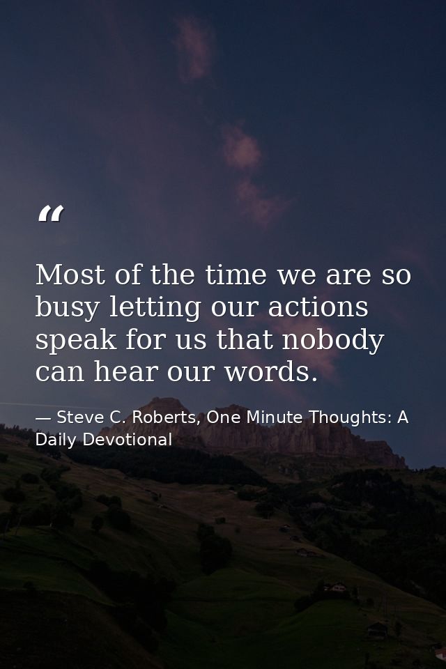 Most of the time we are so busy letting our actions speak for us that nobody can hear our words. — Steve C. Roberts, One Minute Thoughts: A Daily Devotional