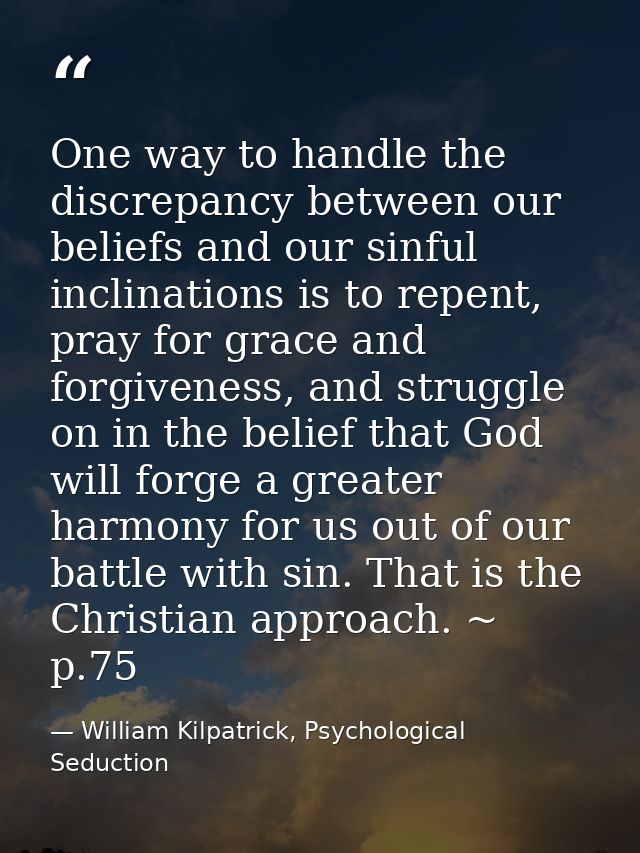 One way to handle the discrepancy between our beliefs and our sinful inclinations is to repent, pray for grace and forgi — William Kilpatrick, Psychological Seduction