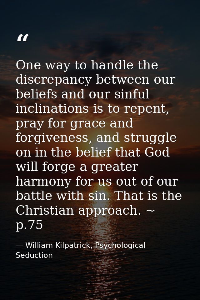 One way to handle the discrepancy between our beliefs and our sinful inclinations is to repent, pray for grace and forgi — William Kilpatrick, Psychological Seduction