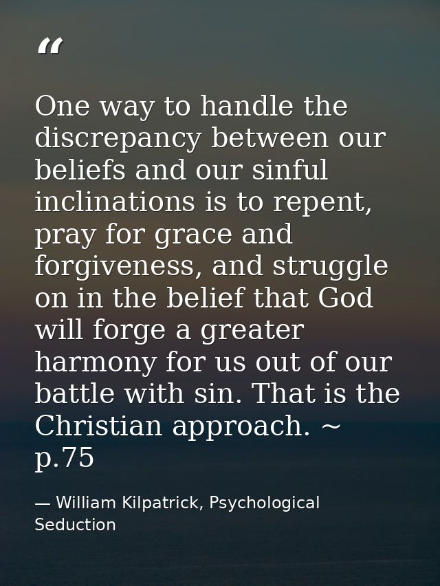 One way to handle the discrepancy between our beliefs and our sinful inclinations is to repent, pray for grace and forgi — William Kilpatrick, Psychological Seduction