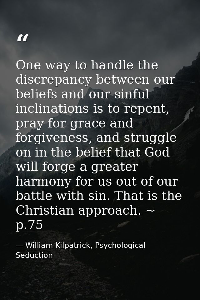 One way to handle the discrepancy between our beliefs and our sinful inclinations is to repent, pray for grace and forgi — William Kilpatrick, Psychological Seduction