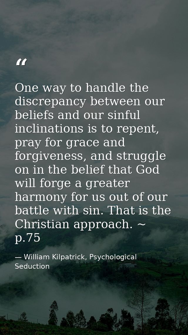 One way to handle the discrepancy between our beliefs and our sinful inclinations is to repent, pray for grace and forgi — William Kilpatrick, Psychological Seduction