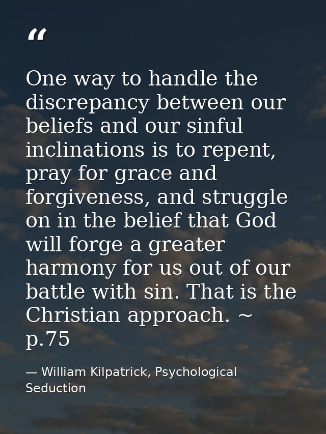 One way to handle the discrepancy between our beliefs and our sinful inclinations is to repent, pray for grace and forgi — William Kilpatrick, Psychological Seduction