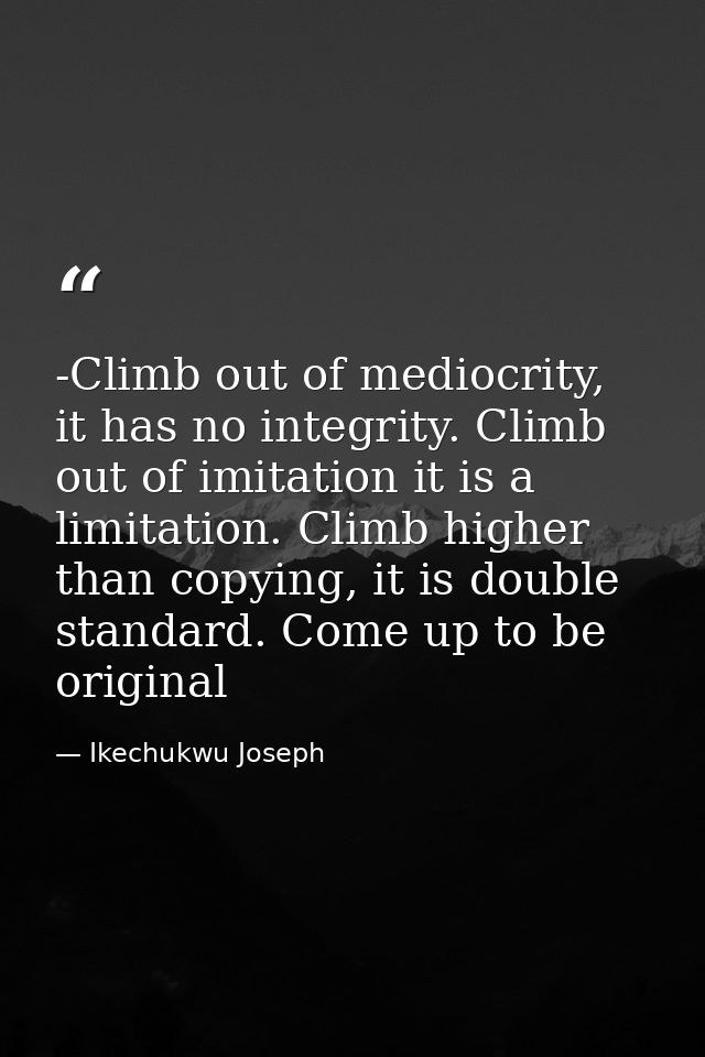 -Climb out of mediocrity, it has no integrity. Climb out of imitation it is a limitation. Climb higher than copying, it  — Ikechukwu Joseph