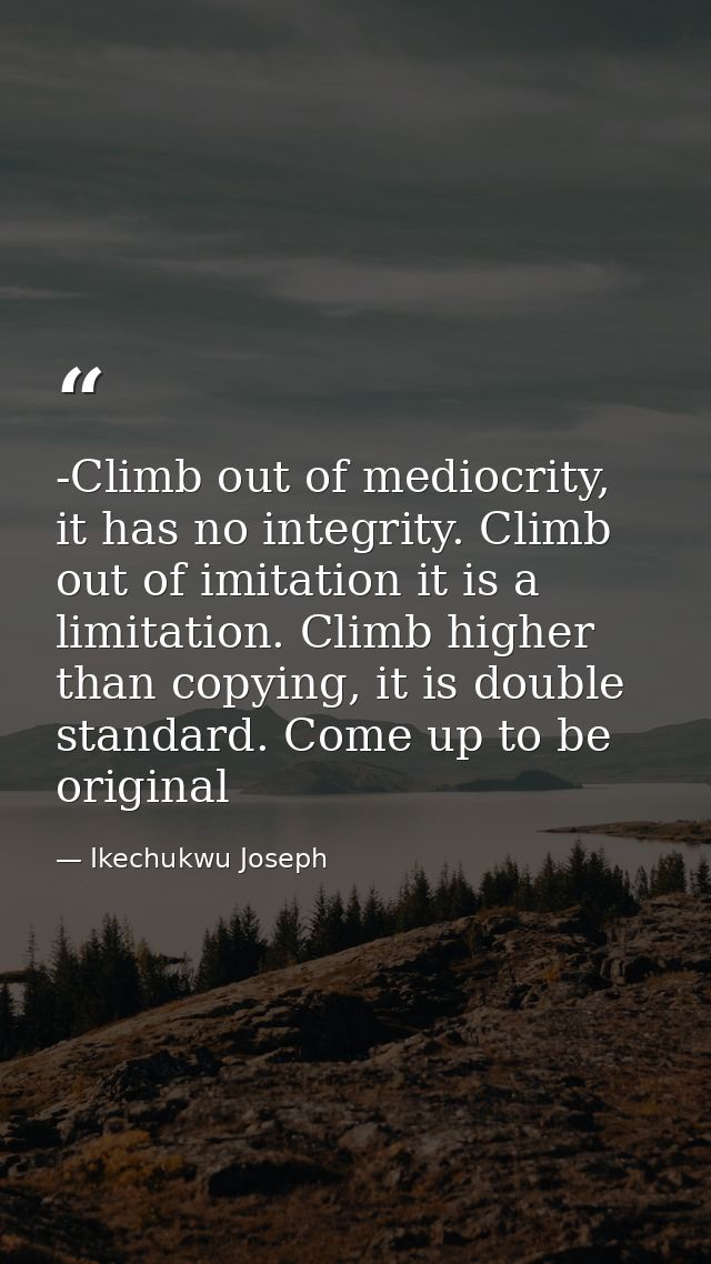 -Climb out of mediocrity, it has no integrity. Climb out of imitation it is a limitation. Climb higher than copying, it  — Ikechukwu Joseph