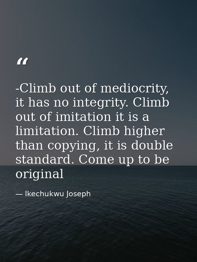 -Climb out of mediocrity, it has no integrity. Climb out of imitation it is a limitation. Climb higher than copying, it  — Ikechukwu Joseph