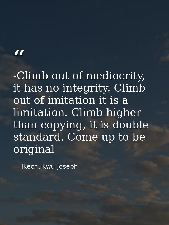 -Climb out of mediocrity, it has no integrity. Climb out of imitation it is a limitation. Climb higher than copying, it  — Ikechukwu Joseph