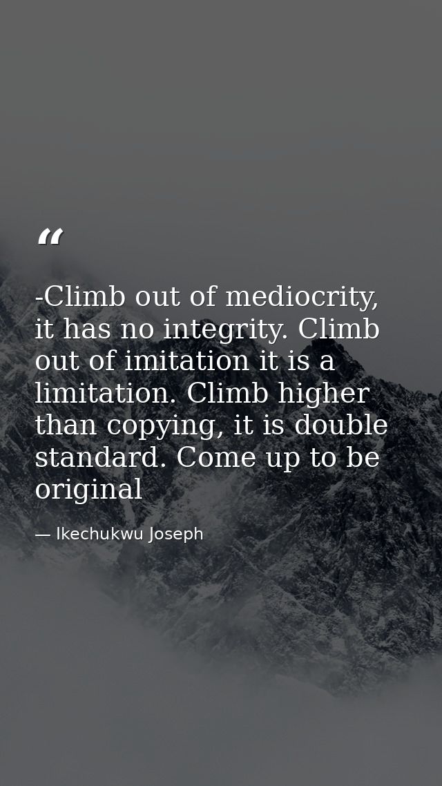 -Climb out of mediocrity, it has no integrity. Climb out of imitation it is a limitation. Climb higher than copying, it  — Ikechukwu Joseph
