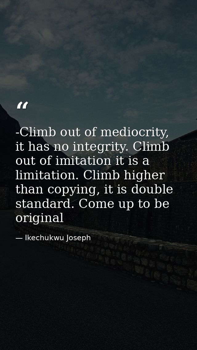 -Climb out of mediocrity, it has no integrity. Climb out of imitation it is a limitation. Climb higher than copying, it  — Ikechukwu Joseph