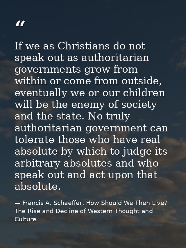 If we as Christians do not speak out as authoritarian governments grow from within or come from outside, eventually we o — Francis A. Schaeffer, How Should We Then Live? The Rise and Decline of Western Thought and Culture