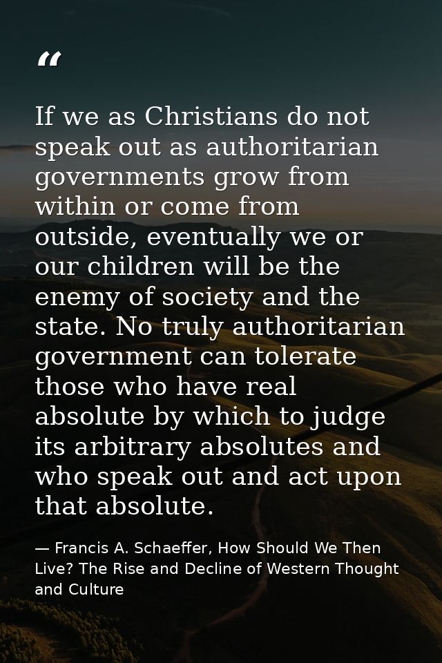 If we as Christians do not speak out as authoritarian governments grow from within or come from outside, eventually we o — Francis A. Schaeffer, How Should We Then Live? The Rise and Decline of Western Thought and Culture