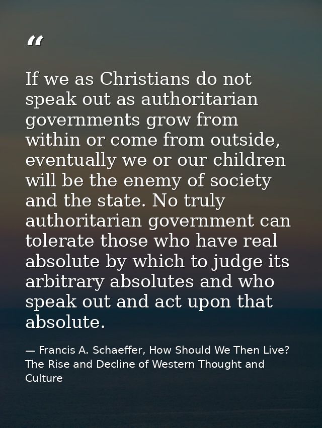 If we as Christians do not speak out as authoritarian governments grow from within or come from outside, eventually we o — Francis A. Schaeffer, How Should We Then Live? The Rise and Decline of Western Thought and Culture