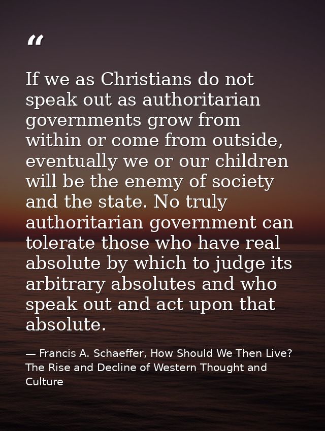 If we as Christians do not speak out as authoritarian governments grow from within or come from outside, eventually we o — Francis A. Schaeffer, How Should We Then Live? The Rise and Decline of Western Thought and Culture