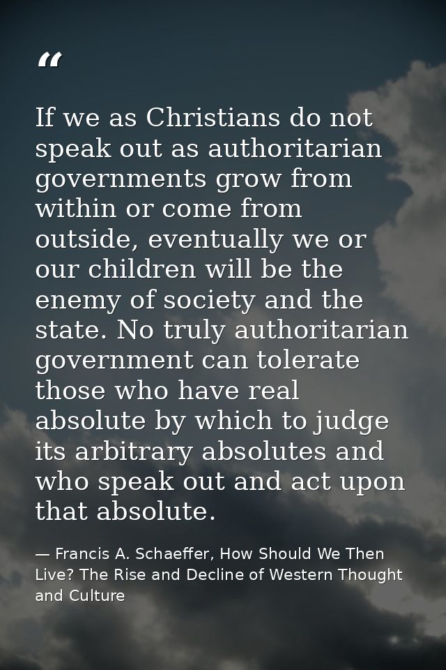 If we as Christians do not speak out as authoritarian governments grow from within or come from outside, eventually we o — Francis A. Schaeffer, How Should We Then Live? The Rise and Decline of Western Thought and Culture