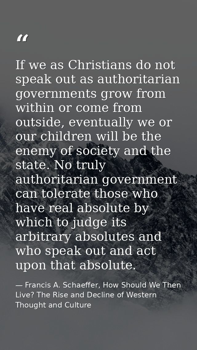 If we as Christians do not speak out as authoritarian governments grow from within or come from outside, eventually we o — Francis A. Schaeffer, How Should We Then Live? The Rise and Decline of Western Thought and Culture