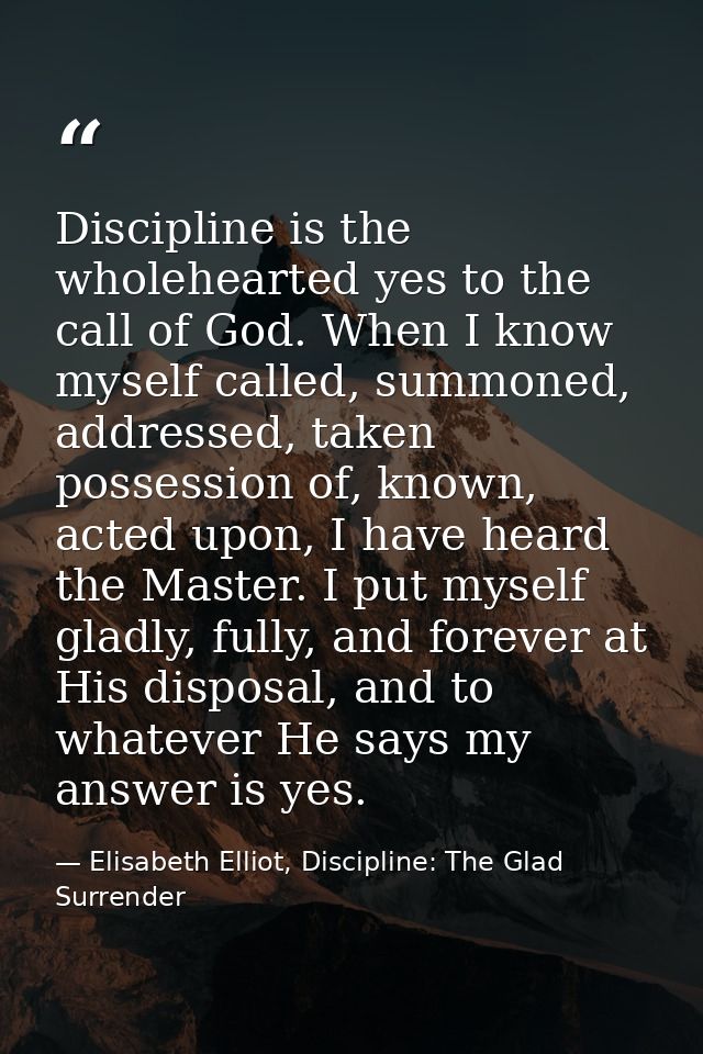 Discipline is the wholehearted yes to the call of God. When I know myself called, summoned, addressed, taken possession  — Elisabeth Elliot, Discipline: The Glad Surrender