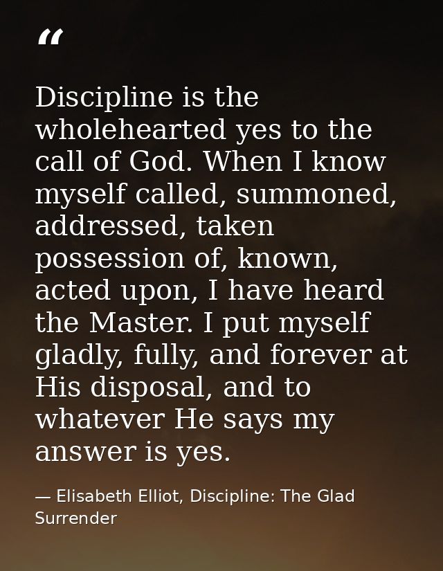 Discipline is the wholehearted yes to the call of God. When I know myself called, summoned, addressed, taken possession  — Elisabeth Elliot, Discipline: The Glad Surrender