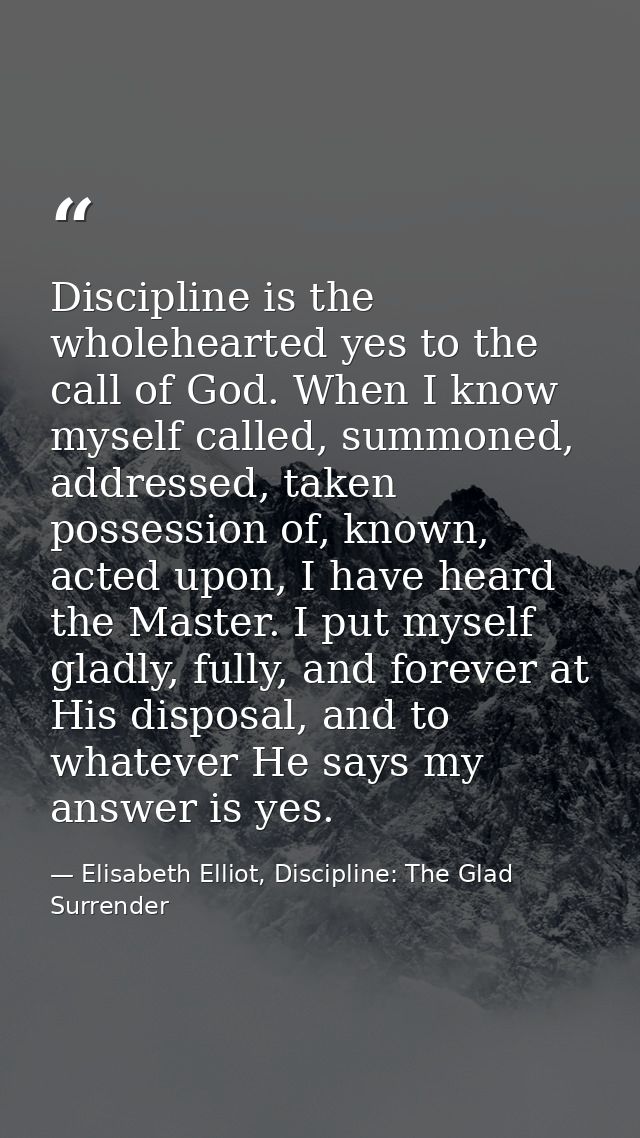 Discipline is the wholehearted yes to the call of God. When I know myself called, summoned, addressed, taken possession  — Elisabeth Elliot, Discipline: The Glad Surrender