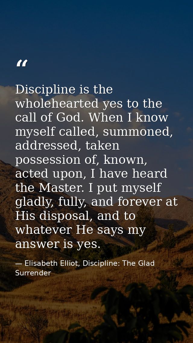 Discipline is the wholehearted yes to the call of God. When I know myself called, summoned, addressed, taken possession  — Elisabeth Elliot, Discipline: The Glad Surrender