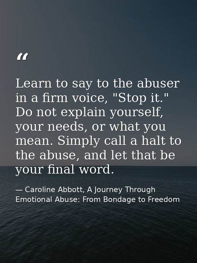 Learn to say to the abuser in a firm voice, "Stop it." Do not explain yourself, your needs, or what you mean. Simply cal — Caroline Abbott, A Journey Through Emotional Abuse: From Bondage to Freedom