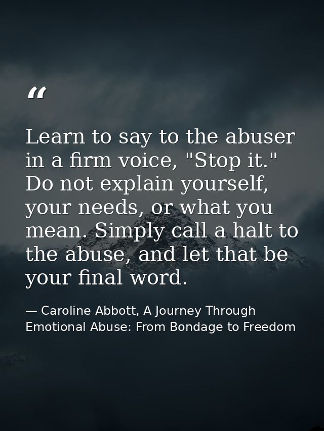 Learn to say to the abuser in a firm voice, "Stop it." Do not explain yourself, your needs, or what you mean. Simply cal — Caroline Abbott, A Journey Through Emotional Abuse: From Bondage to Freedom