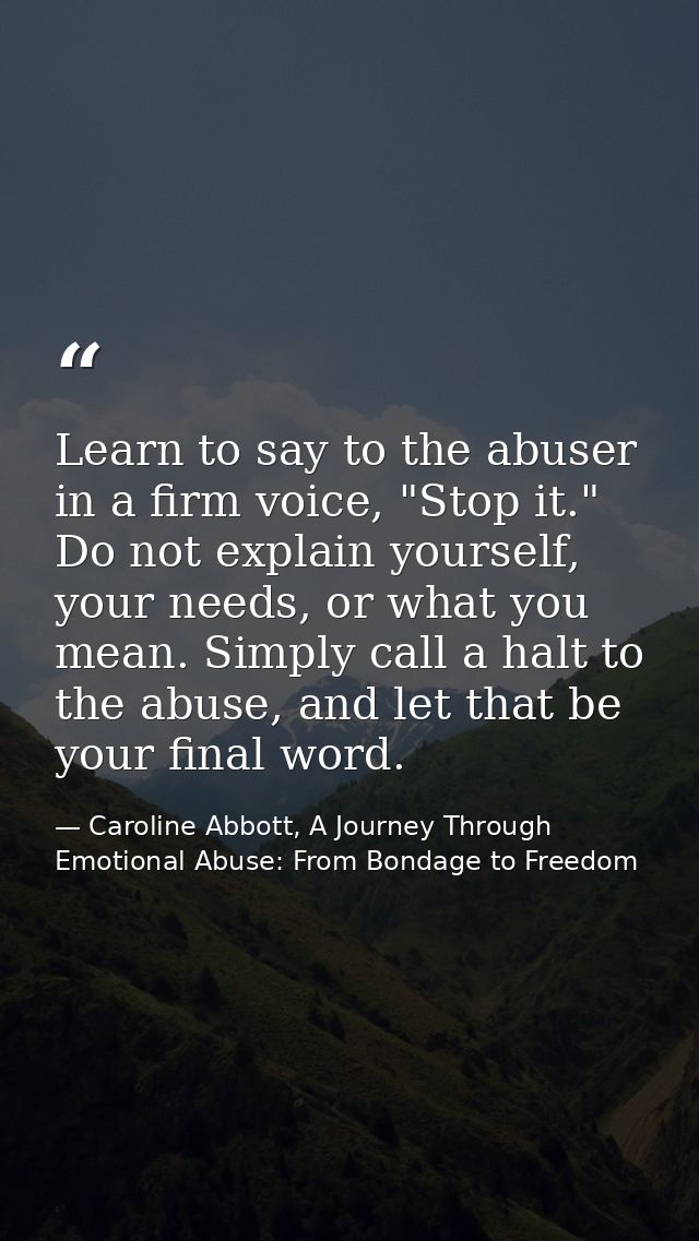 Learn to say to the abuser in a firm voice, "Stop it." Do not explain yourself, your needs, or what you mean. Simply cal — Caroline Abbott, A Journey Through Emotional Abuse: From Bondage to Freedom