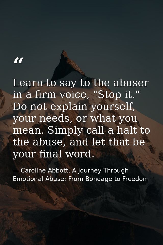 Learn to say to the abuser in a firm voice, "Stop it." Do not explain yourself, your needs, or what you mean. Simply cal — Caroline Abbott, A Journey Through Emotional Abuse: From Bondage to Freedom