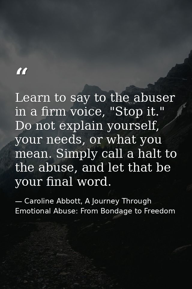 Learn to say to the abuser in a firm voice, "Stop it." Do not explain yourself, your needs, or what you mean. Simply cal — Caroline Abbott, A Journey Through Emotional Abuse: From Bondage to Freedom