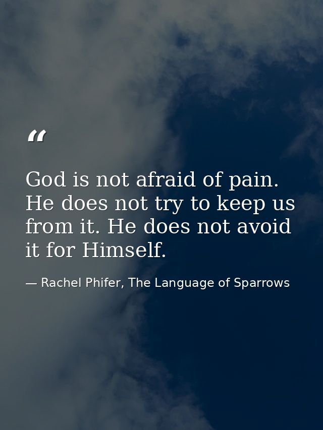 God is not afraid of pain. He does not try to keep us from it. He does not avoid it for Himself. — Rachel Phifer, The Language of Sparrows