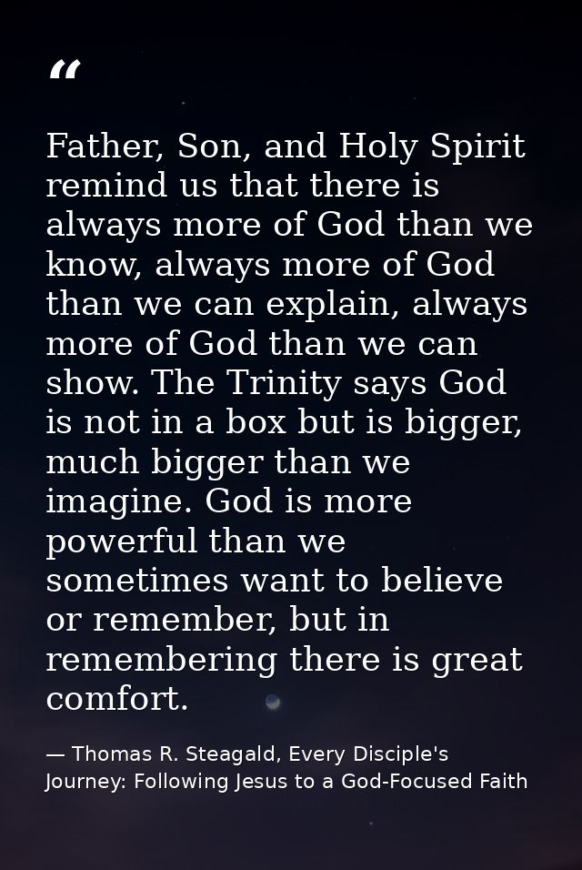 Father, Son, and Holy Spirit remind us that there is always more of God than we know, always more of God than we can exp — Thomas R. Steagald, Every Disciple's Journey: Following Jesus to a God-Focused Faith