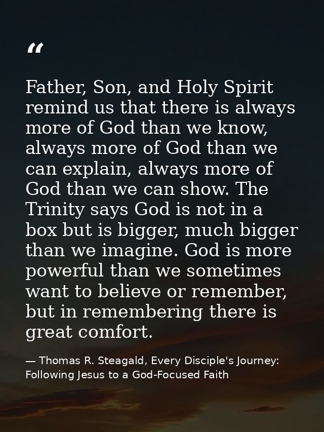 Father, Son, and Holy Spirit remind us that there is always more of God than we know, always more of God than we can exp — Thomas R. Steagald, Every Disciple's Journey: Following Jesus to a God-Focused Faith