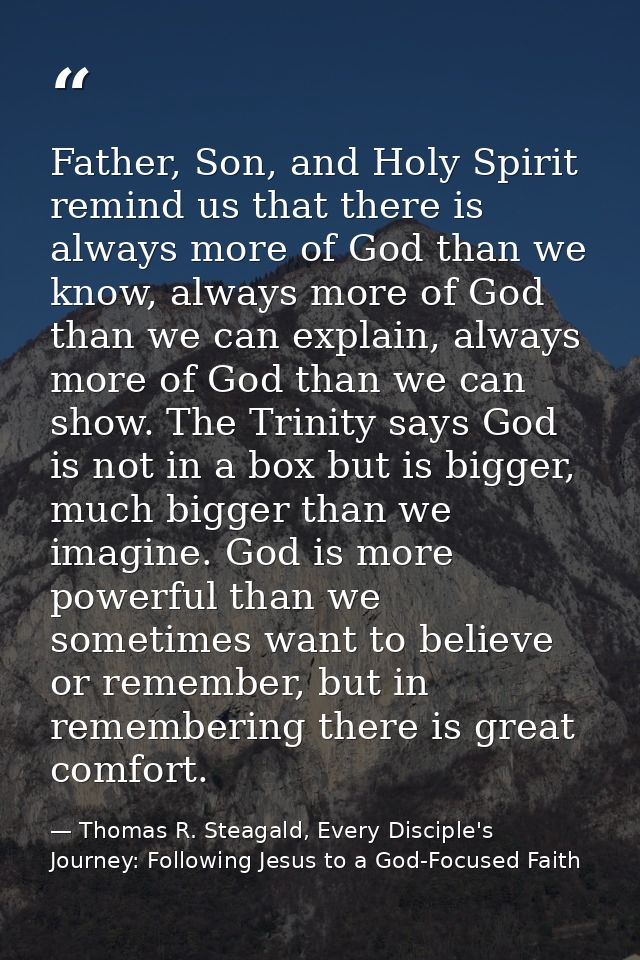 Father, Son, and Holy Spirit remind us that there is always more of God than we know, always more of God than we can exp — Thomas R. Steagald, Every Disciple's Journey: Following Jesus to a God-Focused Faith