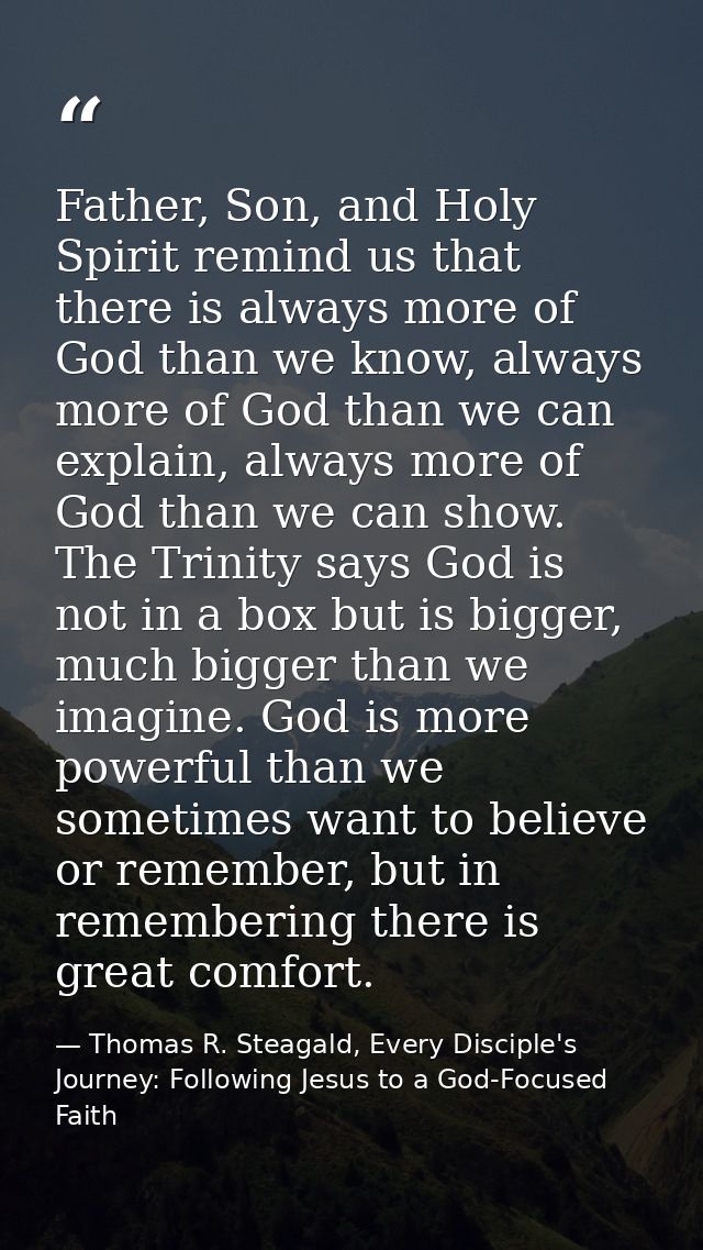 Father, Son, and Holy Spirit remind us that there is always more of God than we know, always more of God than we can exp — Thomas R. Steagald, Every Disciple's Journey: Following Jesus to a God-Focused Faith