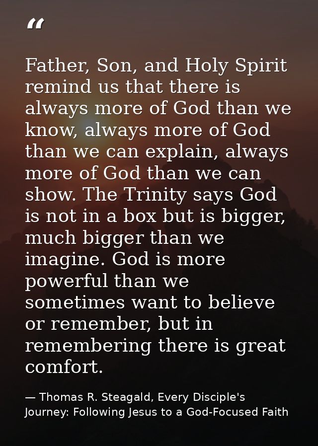 Father, Son, and Holy Spirit remind us that there is always more of God than we know, always more of God than we can exp — Thomas R. Steagald, Every Disciple's Journey: Following Jesus to a God-Focused Faith