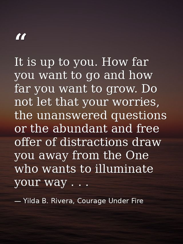 It is up to you. How far you want to go and how far you want to grow. Do not let that your worries, the unanswered quest — Yilda B. Rivera, Courage Under Fire