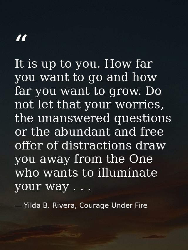 It is up to you. How far you want to go and how far you want to grow. Do not let that your worries, the unanswered quest — Yilda B. Rivera, Courage Under Fire