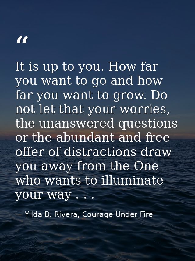 It is up to you. How far you want to go and how far you want to grow. Do not let that your worries, the unanswered quest — Yilda B. Rivera, Courage Under Fire