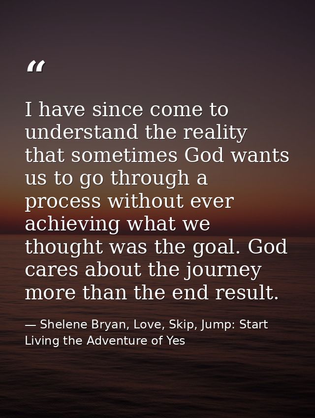 I have since come to understand the reality that sometimes God wants us to go through a process without ever achieving w — Shelene Bryan, Love, Skip, Jump: Start Living the Adventure of Yes